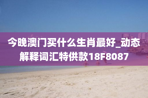 今晚澳门买什么生肖最好_动态解释词汇特供款18F8087