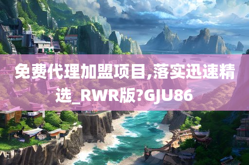 免费代理加盟项目,落实迅速精选_RWR版?GJU86