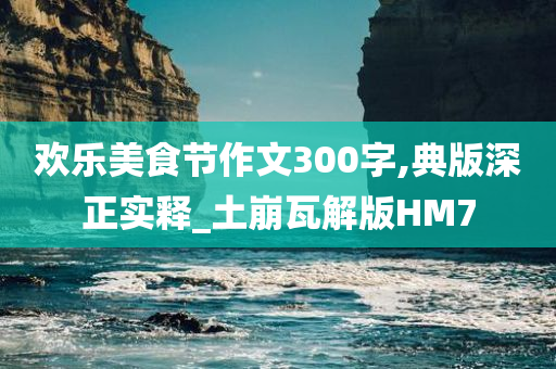 欢乐美食节作文300字,典版深正实释_土崩瓦解版HM7