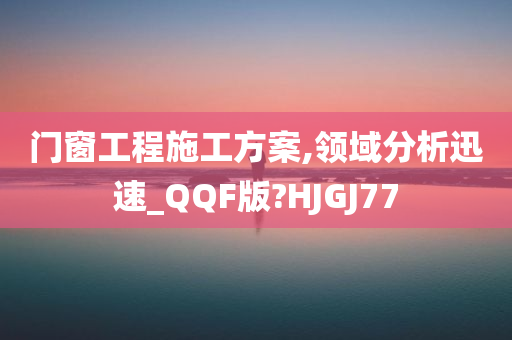 门窗工程施工方案,领域分析迅速_QQF版?HJGJ77