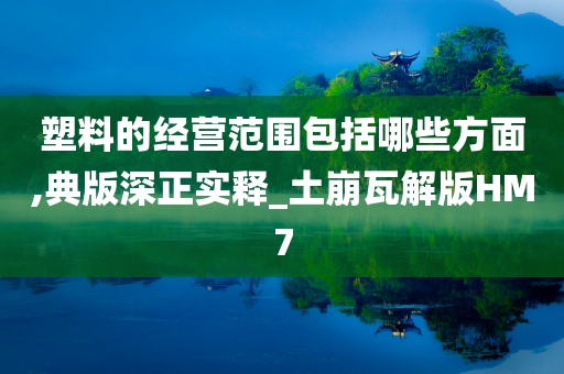 塑料的经营范围包括哪些方面,典版深正实释_土崩瓦解版HM7