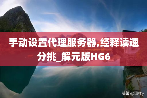 手动设置代理服务器,经释读速分挑_解元版HG6