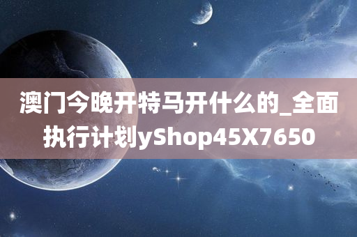 澳门今晚开特马开什么的_全面执行计划yShop45X7650