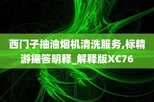 西门子抽油烟机清洗服务,标精游据答明释_解释版XC76今晚必出三肖2025_2025新澳门精准免费提供·精确判断