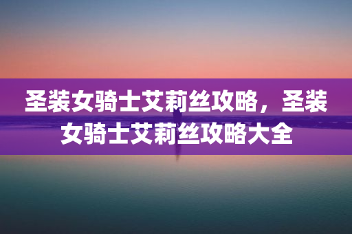 圣装女骑士艾莉丝攻略，圣装女骑士艾莉丝攻略大全