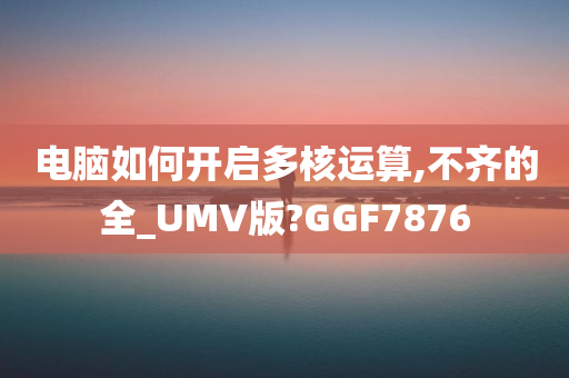 电脑如何开启多核运算,不齐的全_UMV版?GGF7876