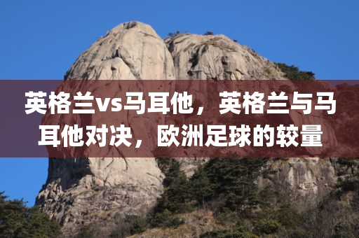 英格兰vs马耳他，英格兰与马耳他对决，欧洲足球的较量