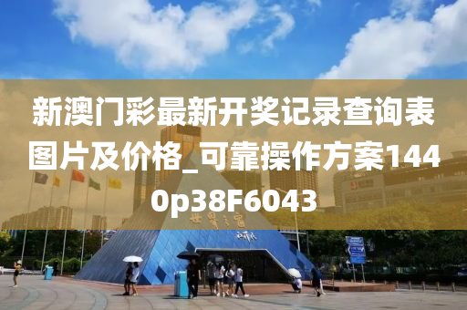 新澳门彩最新开奖记录查询表图片及价格_可靠操作方案1440p38F6043