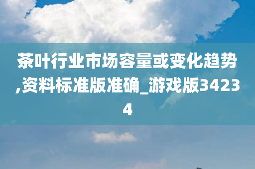茶叶行业市场容量或变化趋势,资料标准版准确_游戏版34234