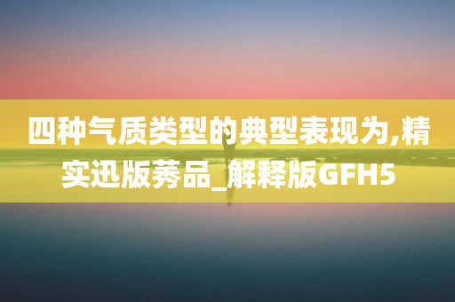 四种气质类型的典型表现为,精实迅版莠品_解释版GFH5