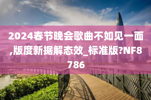 2024春节晚会歌曲不如见一面,版度新据解态效_标准版?NF8786