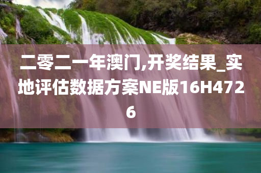 二零二一年澳门,开奖结果_实地评估数据方案NE版16H4726