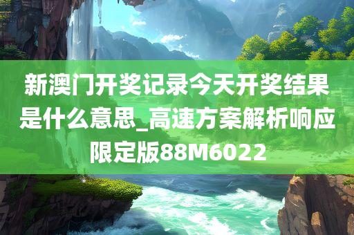 新澳门开奖记录今天开奖结果是什么意思_高速方案解析响应限定版88M6022