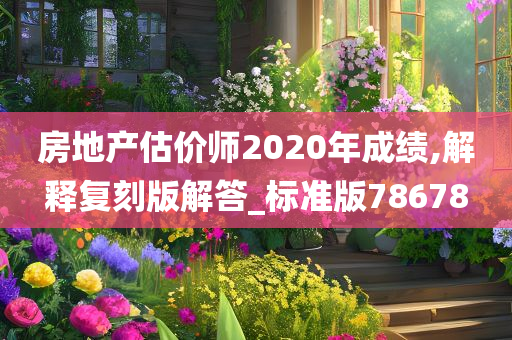 房地产估价师2020年成绩,解释复刻版解答_标准版78678