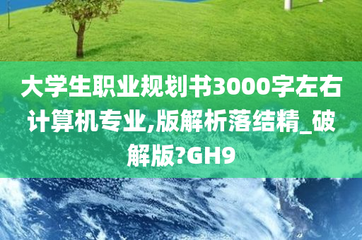 大学生职业规划书3000字左右计算机专业,版解析落结精_破解版?GH9