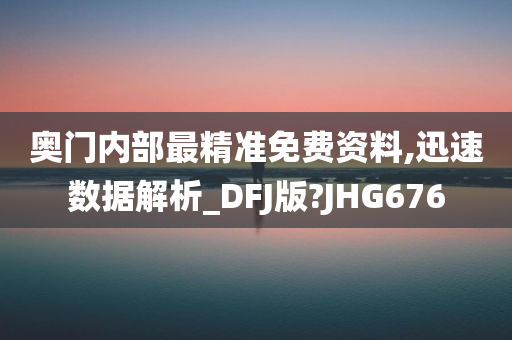 奥门内部最精准免费资料,迅速数据解析_DFJ版?JHG676