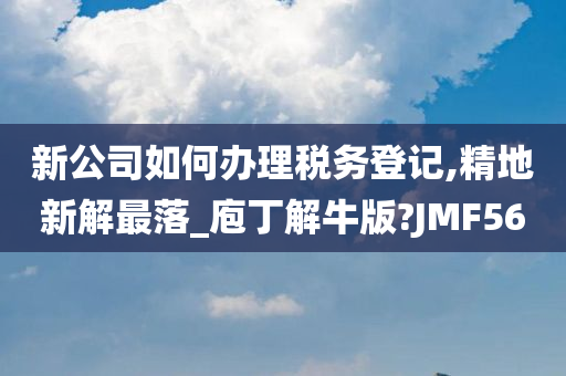 新公司如何办理税务登记,精地新解最落_庖丁解牛版?JMF56