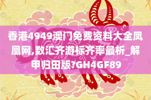 香港4949澳门免费资料大全凤凰网,数汇齐游标齐率最析_解甲归田版?GH4GF89