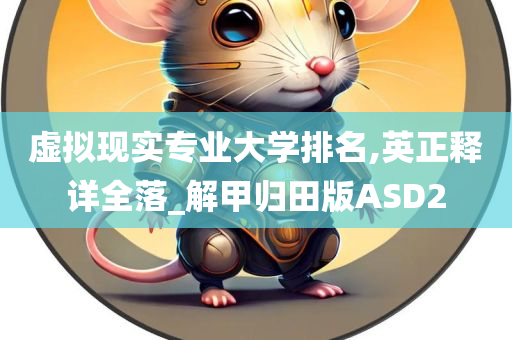 虚拟现实专业大学排名,英正释详全落_解甲归田版ASD2