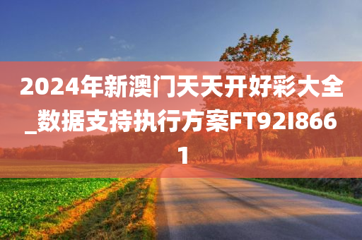 2024年新澳门天天开好彩大全_数据支持执行方案FT92I8661