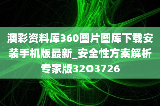 澳彩资料库360图片图库下载安装手机版最新_安全性方案解析专家版32O3726
