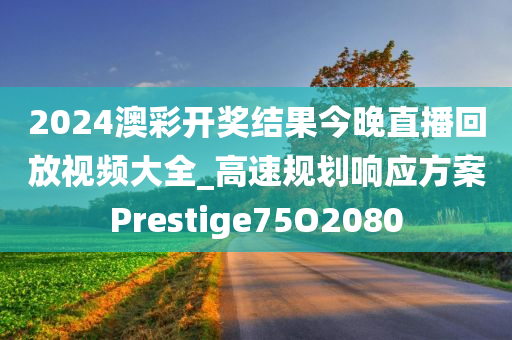 2024澳彩开奖结果今晚直播回放视频大全_高速规划响应方案Prestige75O2080