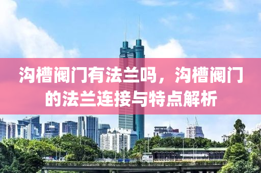 沟槽阀门有法兰吗，沟槽阀门的法兰连接与特点解析
