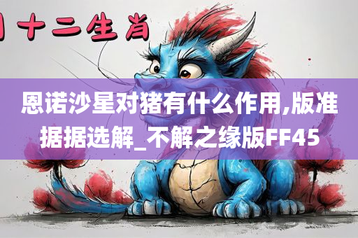恩诺沙星对猪有什么作用,版准据据选解_不解之缘版FF45