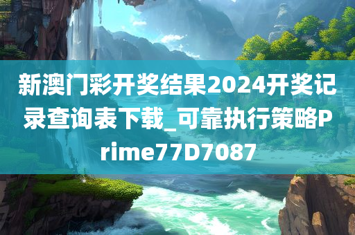新澳门彩开奖结果2024开奖记录查询表下载_可靠执行策略Prime77D7087