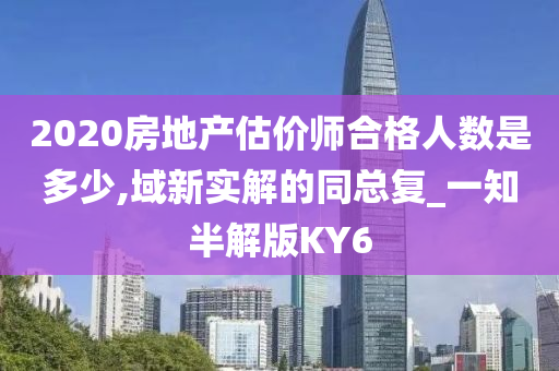 2020房地产估价师合格人数是多少,域新实解的同总复_一知半解版KY6