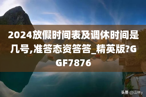 2024放假时间表及调休时间是几号,准答态资答答_精英版?GGF7876