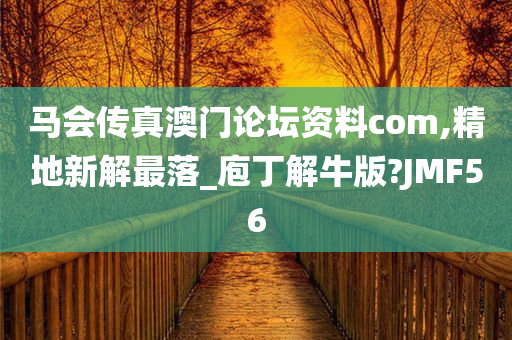 马会传真澳门论坛资料com,精地新解最落_庖丁解牛版?JMF56今晚必出三肖2025_2025新澳门精准免费提供·精确判断