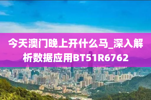 今天澳门晚上开什么马_深入解析数据应用BT51R6762