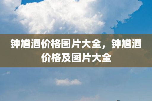 钟馗酒价格图片大全，钟馗酒价格及图片大全