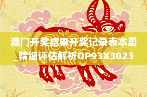 澳门开奖结果开奖记录表本周_精细评估解析OP93X3023