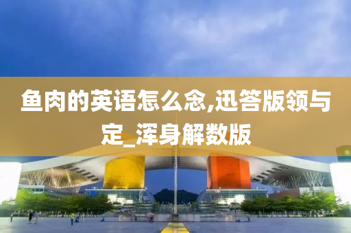 鱼肉的英语怎么念,迅答版领与定_浑身解数版