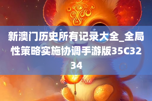 新澳门历史所有记录大全_全局性策略实施协调手游版35C3234