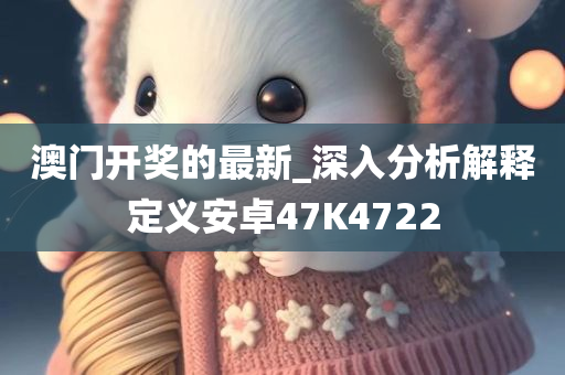 澳门开奖的最新_深入分析解释定义安卓47K4722