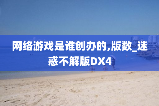 网络游戏是谁创办的,今晚必出三肖2025_2025新澳门精准免费提供·精确判断版数_迷惑不解版DX4