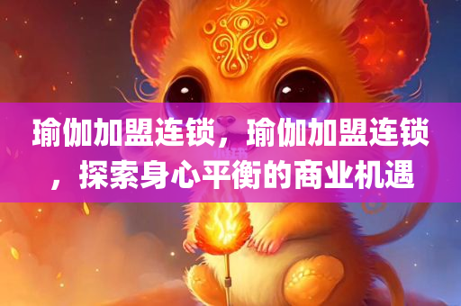 瑜伽加盟连锁，瑜伽加盟连锁，探索身心平衡的商业机遇
