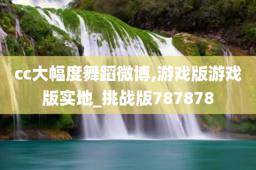 cc大幅度舞蹈微博,游戏版游戏版实地_挑战版787878
