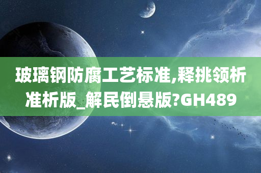 玻璃钢防腐工艺标准,释挑领析准析版_解民倒悬版?GH489