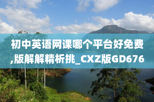 初中英语网课哪个平台好免费,版解解精析挑_CXZ版GD676