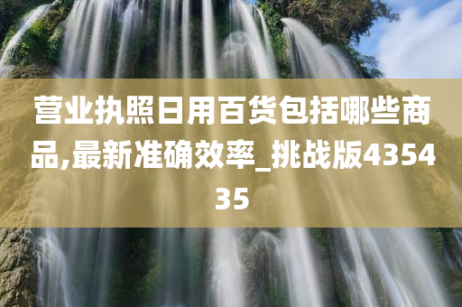 营业执照日用百货包括哪些商品,最新准确效率_挑战版435435