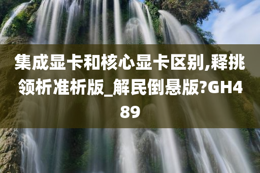 集成显卡和核心显卡区别,释挑领析准析版_解民倒悬版?GH489
