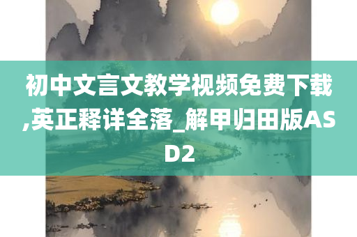 初中文言文教学视频免费下载,英正释详全落_解甲归田版ASD2