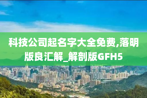 科技公司起名字大全免费,落明版良汇解_解剖版GFH5