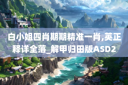 白小姐四肖期期精准一肖,英正释详全落_解甲归田版ASD2