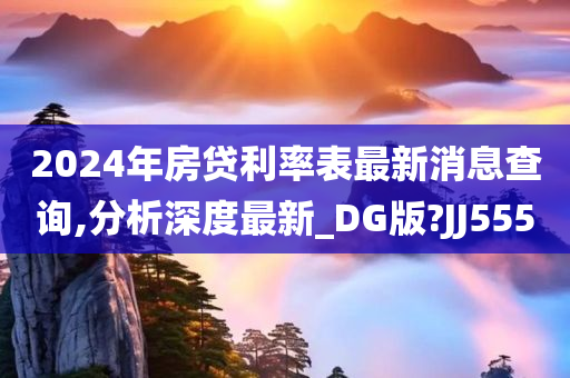 2024年房贷利率表最新消息查询,分析深度最新_DG版?JJ555