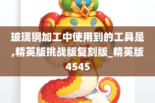 玻璃钢加工中使用到的工具是,精英版挑战版复刻版_精英版4545